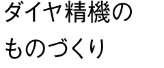 ダイヤ精機のものづくり